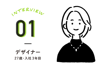 INTERVIEW01 デザイナー　27歳・入社3年目