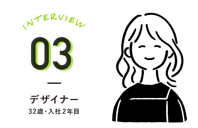 INTERVIEW03 デザイナー 32歳・入社2年目