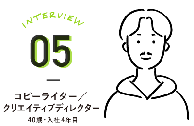 INTERVIEW05 コピーライター／クリエイティブディレクター　40歳・入社4年目